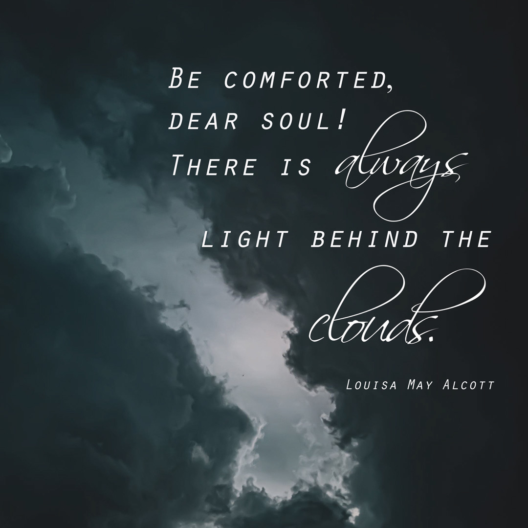 A quote that says  "Be comforted, Dear Soul! There is always light behind the clouds." -Louisa May Alcott