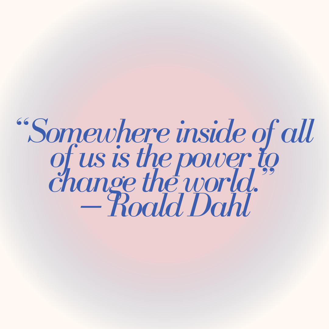 A quote that says “Somewhere inside of all of us is the power to change the world.” — Roald Dahl