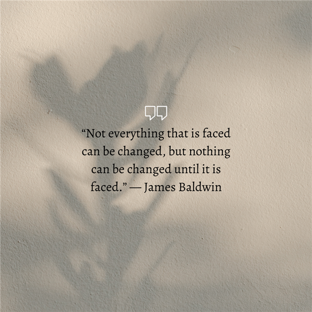 A quote that says "Not everything that is faced can be changed, but nothing can be changed until it is faced.” — James Baldwin