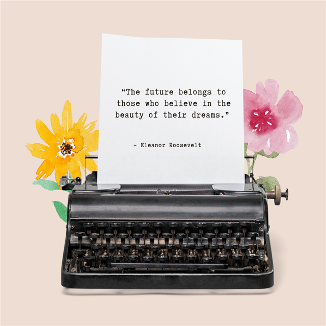 A graphic of a typewriter and flowers that says “The future belongs to those who believe in the beauty of their dreams.”  - Eleanor Roosevelt 