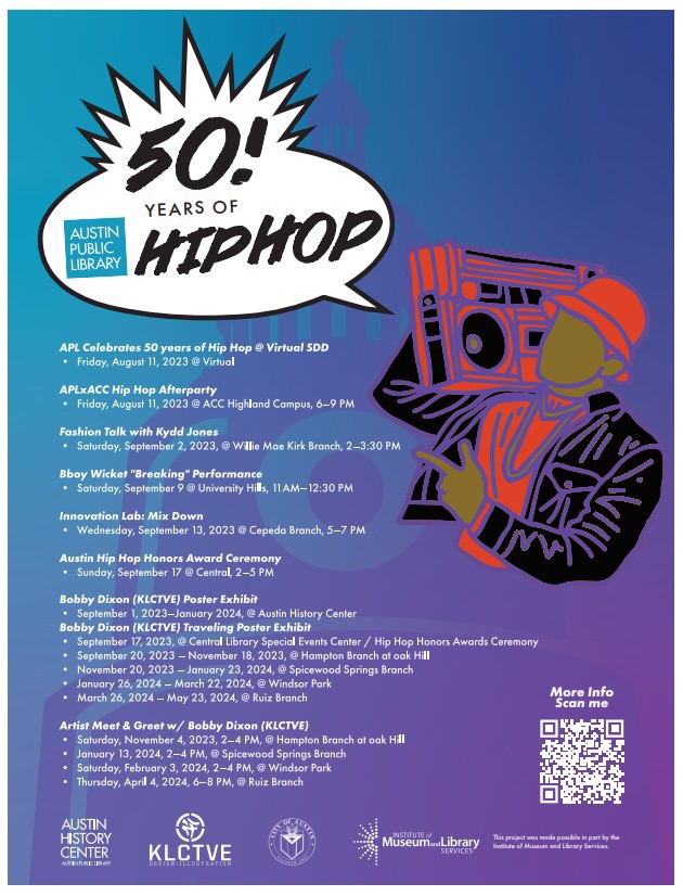 [Animated person of color holds a boom box on their shoulder and is wearing a red shirt, black jacket and chains around their neck]. Hip Hop 50 APL Celebrates 50 years of Hip Hop with a variety of events honoring the music, culture, and community.   Pixel Perfect: Graffiti GIFS schedule Thursday, September 28, 2023 - 5:30 PM to 7:00 PM placeCentral Library - 710 W. César Chávez St. Innovation Lounge (5th floor) local_activityPlease register for this event. Artist Talk with Kollective Fusion schedule Saturday, November 4, 2023 - 2:00 PM to 4:00 PM placeHampton Branch at Oak Hill - 5125 Convict Hill Rd. Artist Talk with Kollective Fusion schedule Saturday, January 13, 2024 - 2:00 PM to 4:00 PM placeSpicewood Springs Branch - 8637 Spicewood Springs Rd. Artist Talk with Kollective Fusion schedule Saturday, February 3, 2024 - 2:00 PM to 4:00 PM placeWindsor Park Branch - 5833 Westminster Dr. Artist Talk with Kollective Fusion schedule Thursday, April 4, 2024 - 6:00 PM to 8:00 PM place Ruiz Branch - 1600 Grove Blvd.