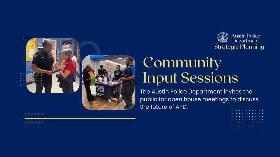 Austin Police Department Strategic Planning: Community Input Sessions. The Austin Police Department invites the public for open house meetings to discuss the future of APD.