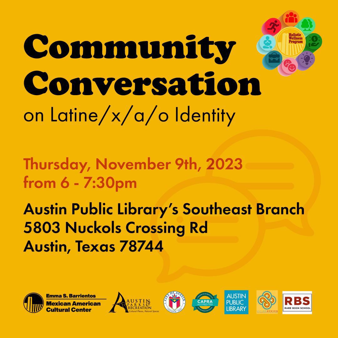 Community Conversation on Latine/x/a/o Identity. Thursday, November 9th, 2023 from 6pm-7:30pm. Austin Public Library's Southeast Branch, 5803 Nuckols Crossing Rd, Austin, TX 78744. [Seals for Sponsors: Emma S. Barrientos Mexican American Cultural Center, Austin Parks & Recreation, City of Austin, Austin Public Library, Llilas Benson, RBS-Rare Book School]