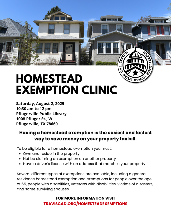 Flyer for a "Homestead Exemption Clinic" hosted by the Travis Central Appraisal District. The event takes place on Saturday, August 2, 2025, from 10:30 am to 12 pm at the Pflugerville Public Library, located at 1008 Pfluger St. W, Pflugerville, TX 78660. The clinic helps residents learn how to reduce their property tax bill through homestead exemptions. To qualify, homeowners must reside in the home, not claim an exemption elsewhere, and have a driver’s license with an address matching the property. Special exemptions are also available for seniors, people with disabilities, veterans, disaster victims, and some surviving spouses. For more details, visit traviscad.org/homesteadexemptions.