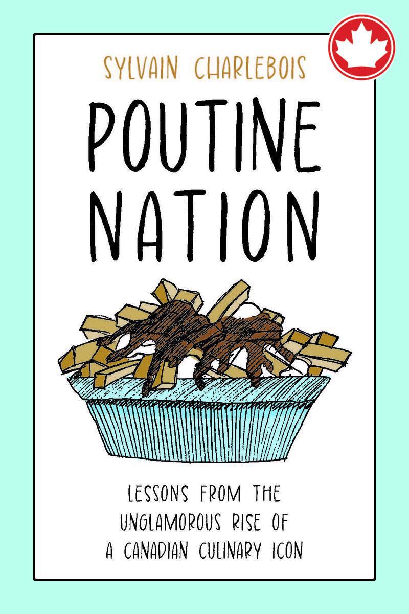 Poutine NationLessons from the Unglamorous Rise of a Canadian Culinary Icon Sylvain Charlebois  