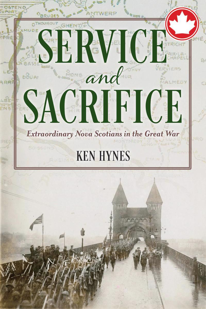 Service and SacrificeExtraordinary Nova Scotians in the Great War Ken Hynes  