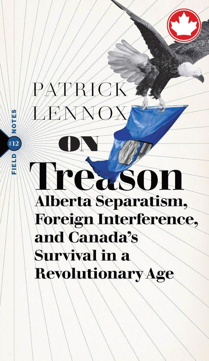 On TreasonAlberta Separatism, Foreign Interference, and Canada's Survival in a Revolutionary Age Field Notes #12 Patrick Lennox  