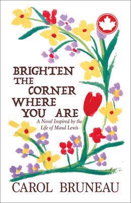 Brighten the Corner Where You AreA Novel Inspired by the Life of Maud Lewis Carol Bruneau  