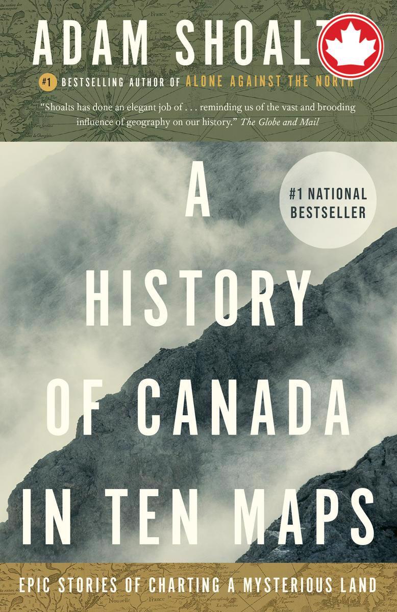 A History of Canada in Ten MapsEpic Stories of Charting a Mysterious Land Adam Shoalts  