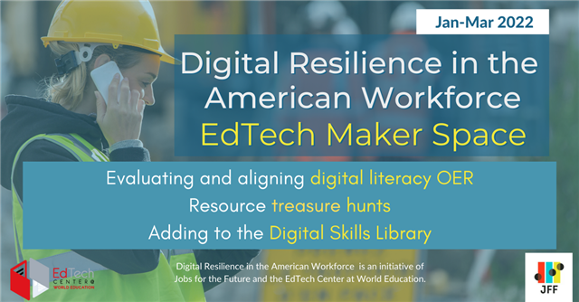 Jan-Mar 2022. Digital Resilience in the American Workforce EdTech Maker Space. Evaluating and aligning digital literacy OER. Resource treasure hunts. Adding to the Digital Skills Library. Digital Resilience in the American Workforce is an initiative of Jobs for the Future and the Edtech Center at World Education.