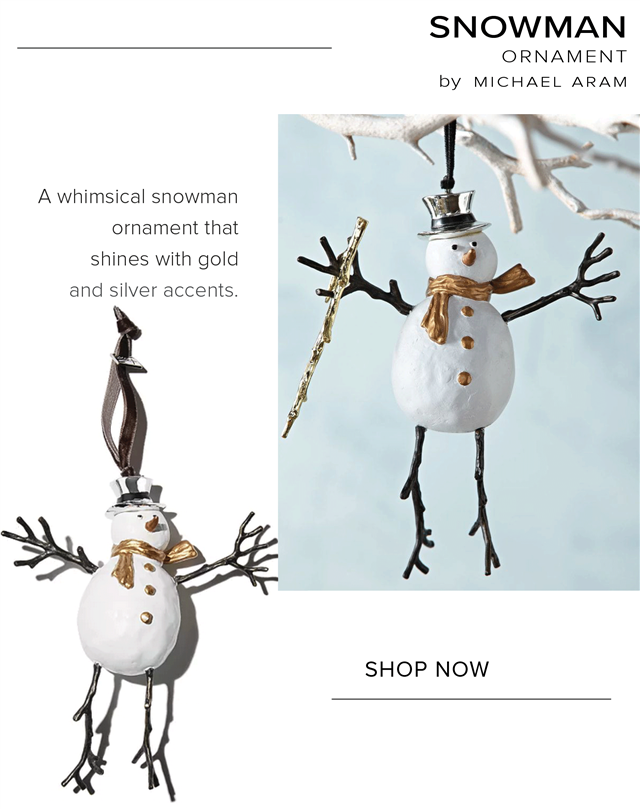 SNOWMAN ORNAMENT by MICHAEL ARAM A whimsical snowman ornament that shines with gold and silver accents. SHOP NOW 