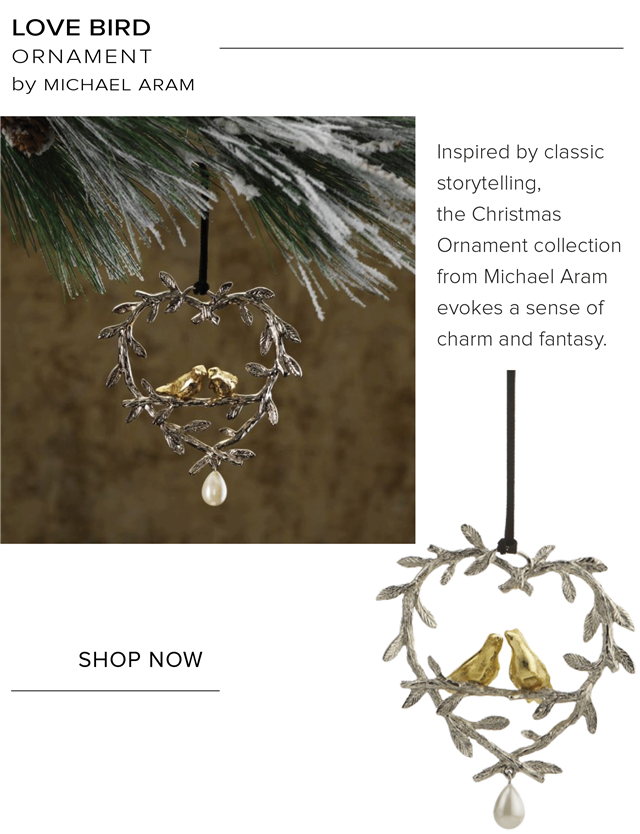 LOVE BIRD ORNAMENT by MICHAEL ARAM SHOP NOW Inspired by classic storytelling, the Christmas Ornament collection from Michael Aram evokes a sense of charm and fantasy. 
