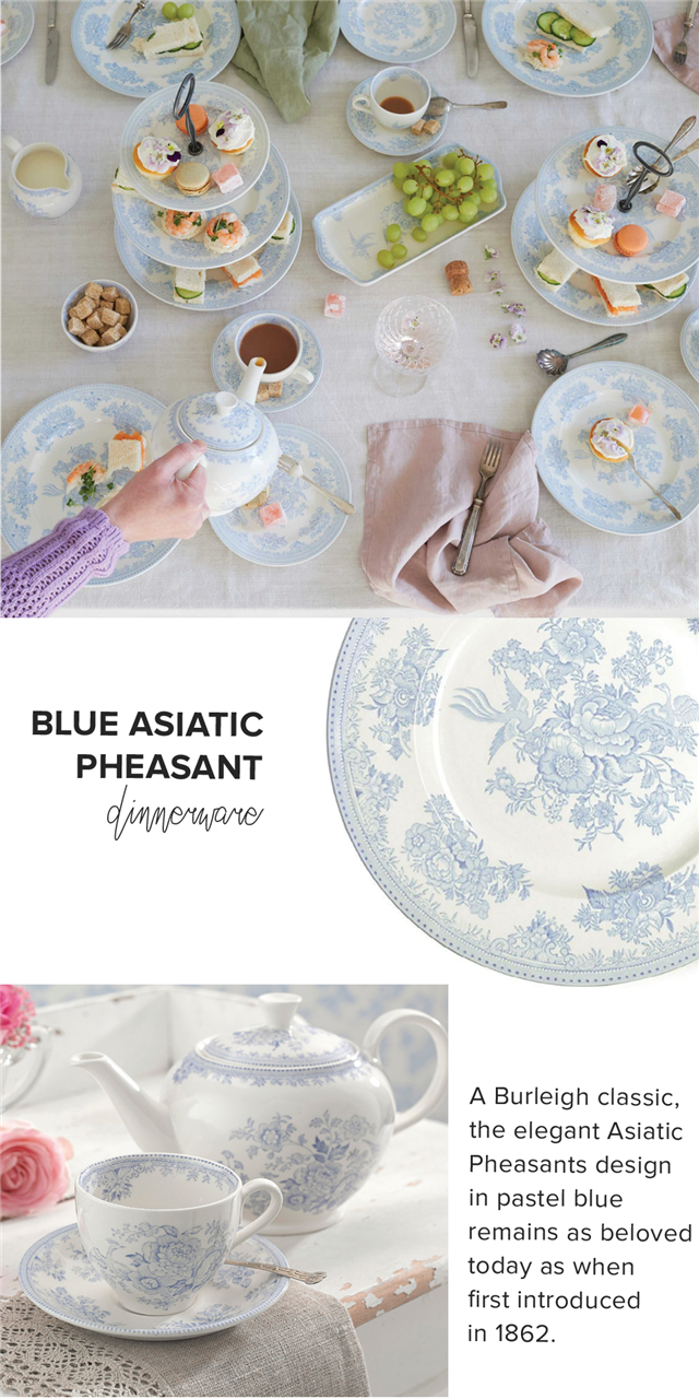 i BLUE ASIATIC PHEASANT Jimnerupre A Burleigh classic, the elegant Asiatic Pheasants design in pastel blue remains as beloved today as when first introduced in 1862. 