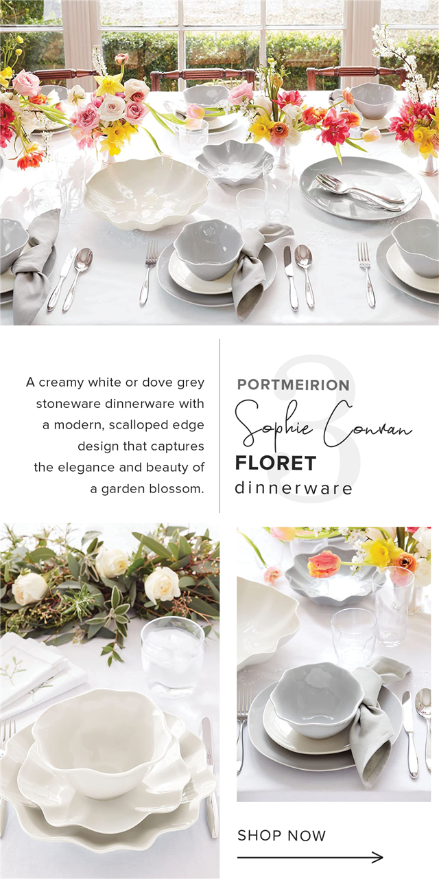  A creamy white or dove grey PORTMEIRION stoneware dinnerware with a modern, scalloped edge glg W design that captures r the elegance and beauty of FLORET agardenblossom. dinnerware j v SHOP NOW 