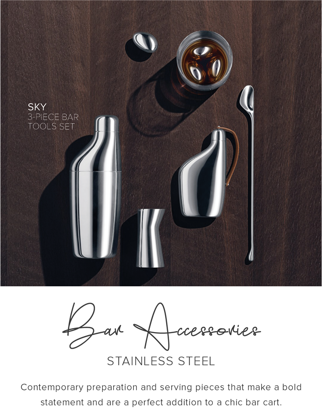  STAINLESS STEEL Contemporary preparation and serving pieces that make a bold statement and are a perfect addition to hic bar cart. 