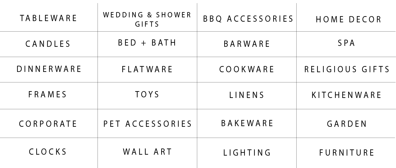 WEDDING SHOWER TABLEWARE GIFTS BBQ ACCESSORIES HOME DECOR CANDLES BED BATH BARWARE SPA DINNERWARE FLATWARE COOKWARE RELIGIOUS GIFTS FRAMES TOYS LINENS KITCHENWARE CORPORATE PET ACCESSORIES BAKEWARE GARDEN CLOCKS WALL ART LIGHTING FURNITURE 