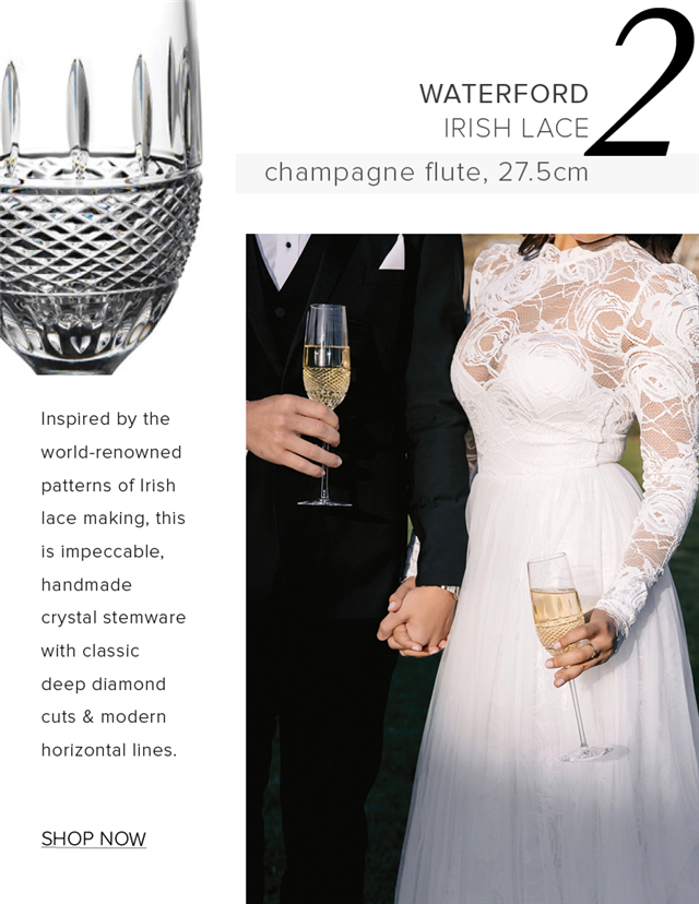  Inspired by the world-renowned patterns of Irish lace making, this is impeccable, handmade crystal stemware with classic deep diamond cuts modern horizontal lines. SHOP NOW WATERFORD RISH LACE champagne flute, 27.5cm 