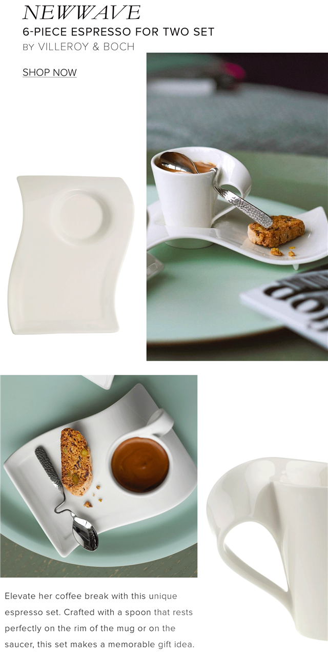 NEWWAVE 6-PIECE ESPRESSO FOR TWO SET BY VILLEROY BOCH SHOP NOW Elevate her coffee break with this unique espresso set. Crafted with a spoon that rests perfectly on the rim of the mug or on the saucer, this set makes a memorable gift idea 