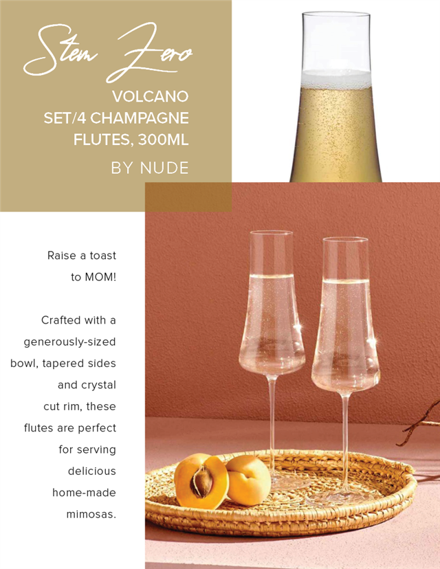 Y VOLCANO SET4 CHAMPAGNE FLUTES, 300ML EA@NVv Raise a toast to MOM! Crafted with a generously-sized bowl, tapered sides and crystal cut rim, these flutes are perfect for serving delicious home-made mimosas. 