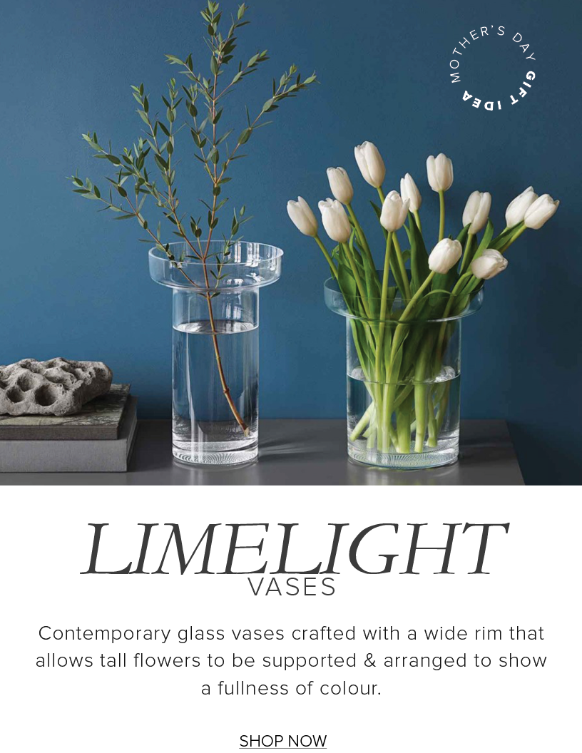 LIMELIGHT VASES Contemporary glass vases crafted with a wide rim that allows tall flowers to be supported arranged to show a fullness of colour. SHOP NOW 
