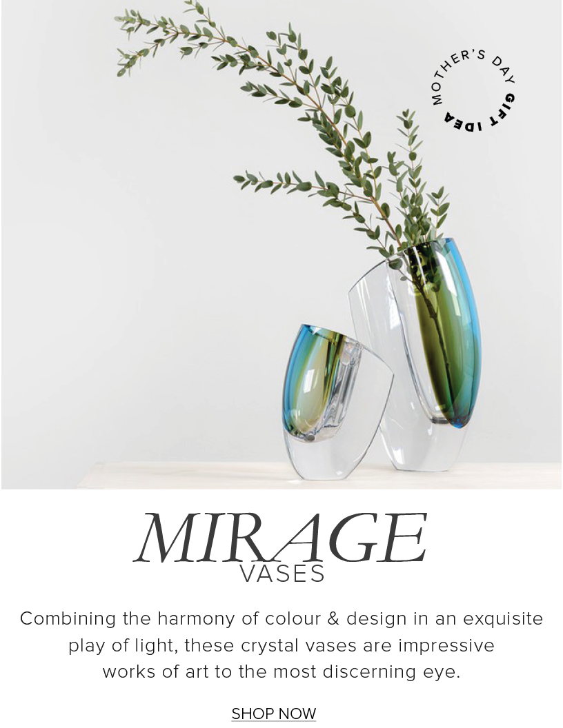  MIRAGE VASES Combining the harmony of colour design in an exquisite play of light, these crystal vases are impressive works of art to the most discerning eye. SHOP NOW 