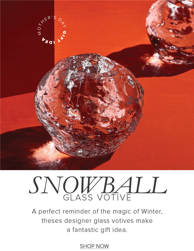  SNOWBAILL GLASS VOTIVE A perfect reminder of the magic of Winter, theses designer glass votives make a fantastic gift idea. SHOP NOW 