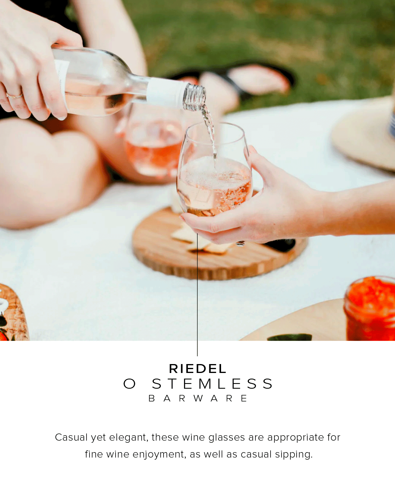  RIEDEL O STEMLESS B ARWARE Casual yet elegant, these wine glasses are appropriate for fine wine enjoyment, as well as casual sipping. 