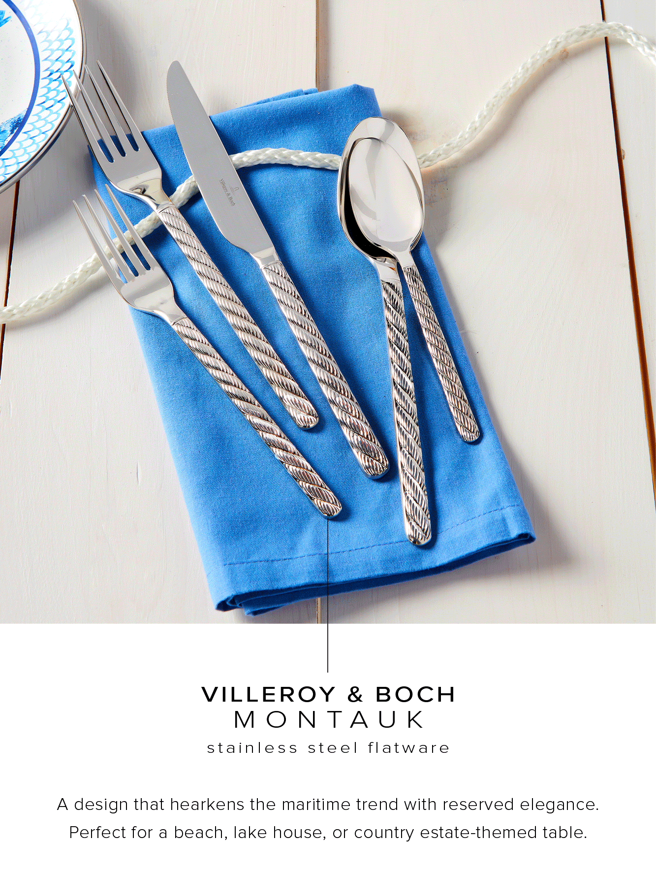  VILLEROY BOCH MONTAUK stainless steel flatware A design that hearkens the maritime trend with reserved elegance. Perfect for a beach, lake house, or country estate-themed table. 