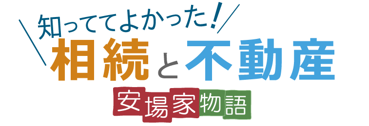 【知っててよかった！相続と不動産】～安場家物語～