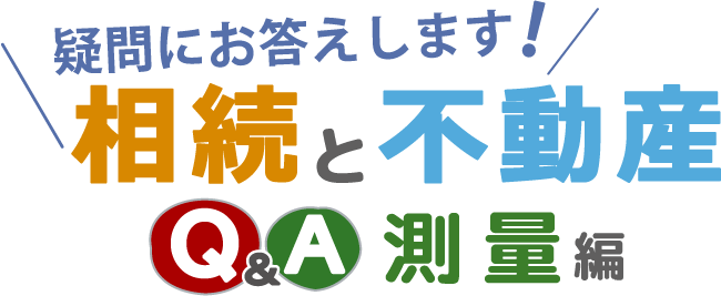 【疑問にお答えします！相続と不動産】～Q&A 測量編～