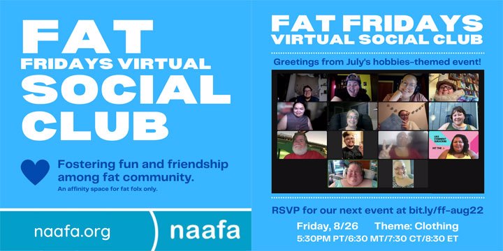 A two-page flyer for Fat Fridays Virtual Social Club. Fostering fun and friendship among fat community. An affinity space for fat folx only. A screen print from the July gathering is on the 2nd page of the flyer. Info regarding the next gathering is listed in the caption.