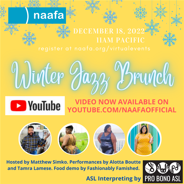 Graphic shows a row of snowflake ornaments hanging from the top and the NAAFA logo in the upper left corner. Below states, "December 18, 2022, 11am Pacific, register at naafa.org/virtualevents"; with the headline, "Winter Jazz Brunch. Below that is the YouTube logo and states, "Video now available on youtube.com/naafaofficial". Below are photos of guests and how they are participating. At the bottom reads, "ASL interpreting by" and shows the Pro Bono ASL logo.