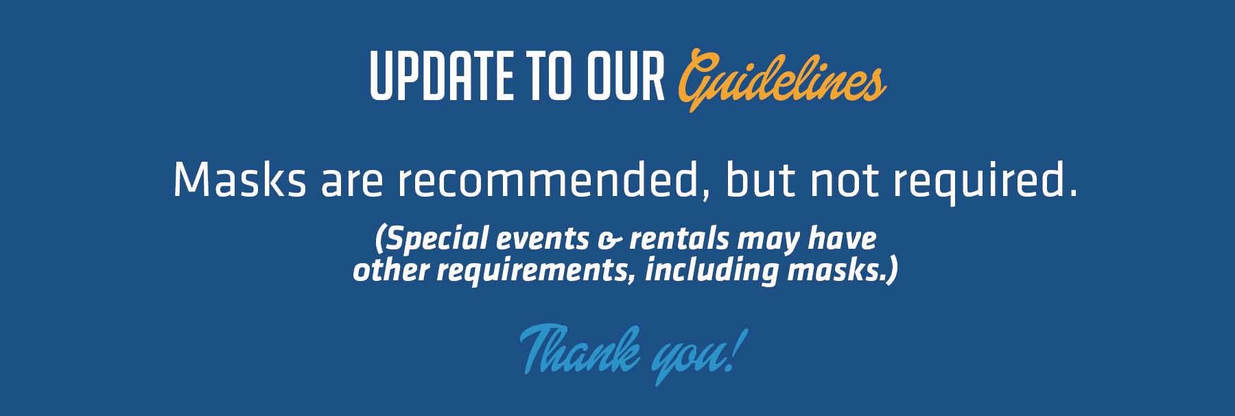 Update to our Guidelines: Masks are recommended, but not required.&nbsp; (Special events & rentals may have other requirements, including masks.)